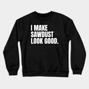 I make sawdust look good Funny Carpenter Crewneck Sweatshirt